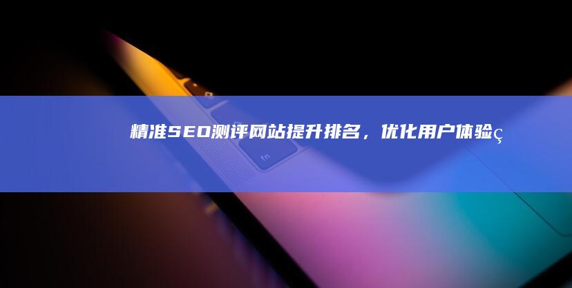 精准SEO测评网站：提升排名，优化用户体验的实战指南